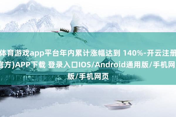 体育游戏app平台年内累计涨幅达到 140%-开云注册(官方)APP下载 登录入口IOS/Android通用版/手机网页