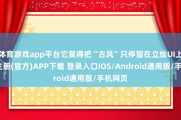 体育游戏app平台它莫得把“古风”只停留在立绘UI上-开云注册(官方)APP下载 登录入口IOS/Android通用版/手机网页