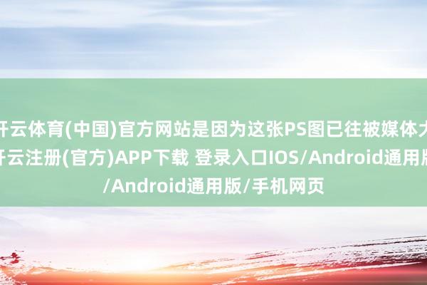 开云体育(中国)官方网站是因为这张PS图已往被媒体大量报说念-开云注册(官方)APP下载 登录入口IOS/Android通用版/手机网页