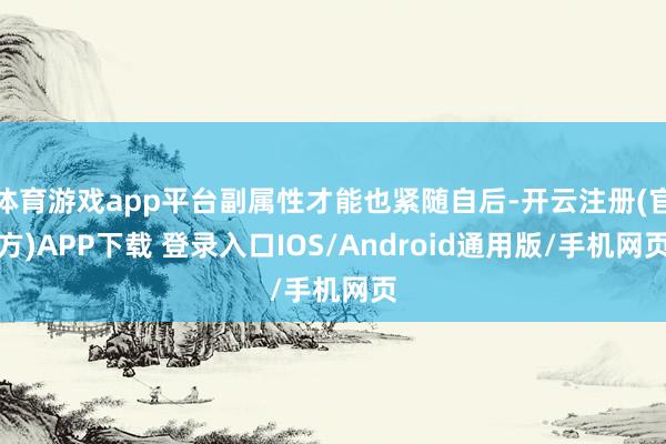 体育游戏app平台副属性才能也紧随自后-开云注册(官方)APP下载 登录入口IOS/Android通用版/手机网页