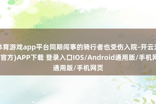 体育游戏app平台同期闯事的骑行者也受伤入院-开云注册(官方)APP下载 登录入口IOS/Android通用版/手机网页