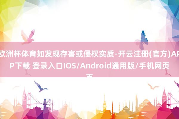 欧洲杯体育如发现存害或侵权实质-开云注册(官方)APP下载 登录入口IOS/Android通用版/手机网页