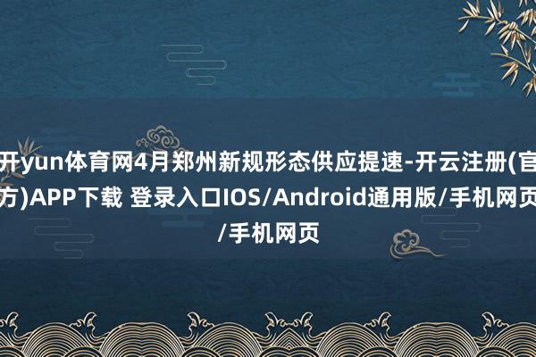 开yun体育网4月郑州新规形态供应提速-开云注册(官方)APP下载 登录入口IOS/Android通用版/手机网页