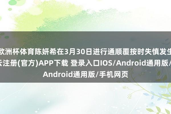 欧洲杯体育陈妍希在3月30日进行通顺覆按时失慎发生只怕-开云注册(官方)APP下载 登录入口IOS/Android通用版/手机网页