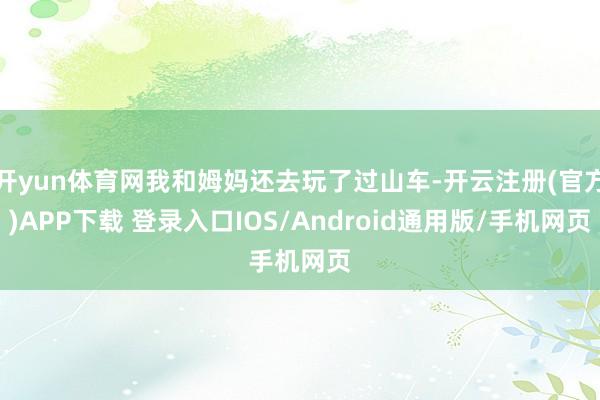 开yun体育网我和姆妈还去玩了过山车-开云注册(官方)APP下载 登录入口IOS/Android通用版/手机网页