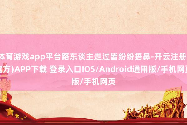 体育游戏app平台路东谈主走过皆纷纷捂鼻-开云注册(官方)APP下载 登录入口IOS/Android通用版/手机网页