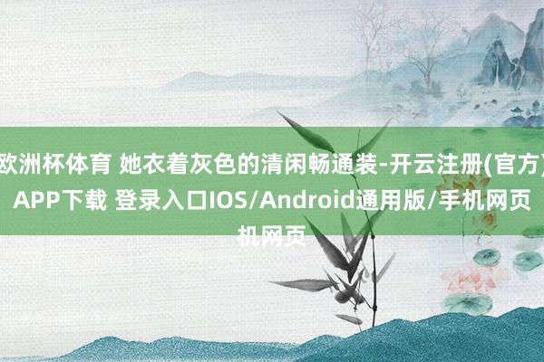 欧洲杯体育 她衣着灰色的清闲畅通装-开云注册(官方)APP下载 登录入口IOS/Android通用版/手机网页