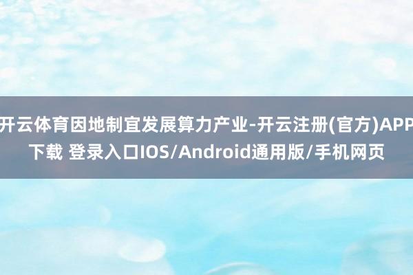 开云体育因地制宜发展算力产业-开云注册(官方)APP下载 登录入口IOS/Android通用版/手机网页