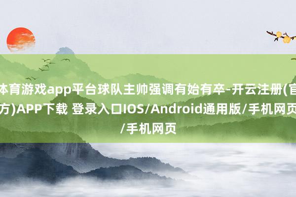 体育游戏app平台球队主帅强调有始有卒-开云注册(官方)APP下载 登录入口IOS/Android通用版/手机网页