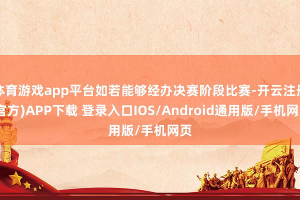 体育游戏app平台如若能够经办决赛阶段比赛-开云注册(官方)APP下载 登录入口IOS/Android通用版/手机网页