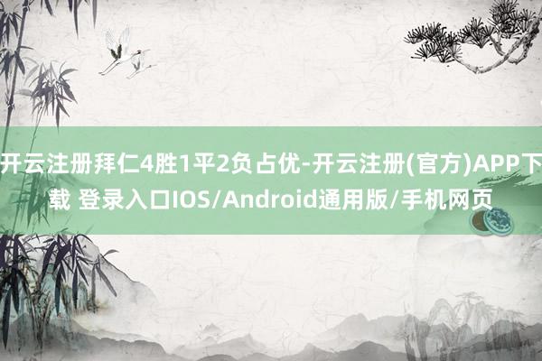 开云注册拜仁4胜1平2负占优-开云注册(官方)APP下载 登录入口IOS/Android通用版/手机网页