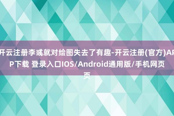 开云注册李彧就对绘图失去了有趣-开云注册(官方)APP下载 登录入口IOS/Android通用版/手机网页