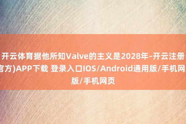 开云体育据他所知Valve的主义是2028年-开云注册(官方)APP下载 登录入口IOS/Android通用版/手机网页