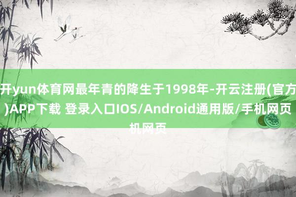 开yun体育网最年青的降生于1998年-开云注册(官方)APP下载 登录入口IOS/Android通用版/手机网页