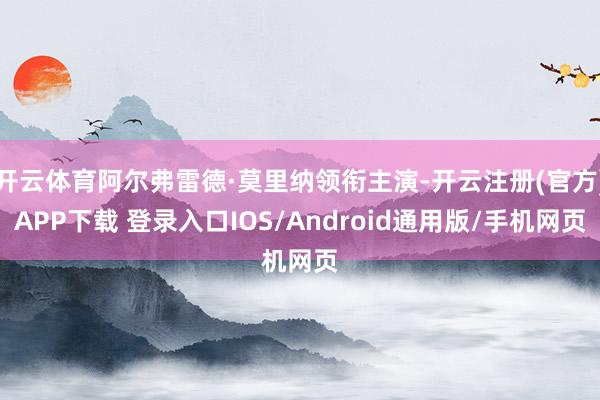 开云体育阿尔弗雷德·莫里纳领衔主演-开云注册(官方)APP下载 登录入口IOS/Android通用版/手机网页