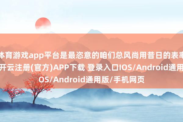 体育游戏app平台是最恣意的咱们总风尚用昔日的表率去辩论一切-开云注册(官方)APP下载 登录入口IOS/Android通用版/手机网页