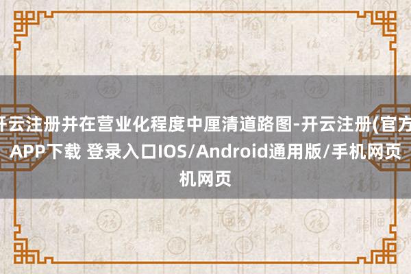 开云注册并在营业化程度中厘清道路图-开云注册(官方)APP下载 登录入口IOS/Android通用版/手机网页