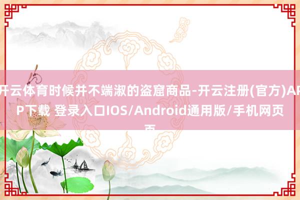 开云体育时候并不端淑的盗窟商品-开云注册(官方)APP下载 登录入口IOS/Android通用版/手机网页