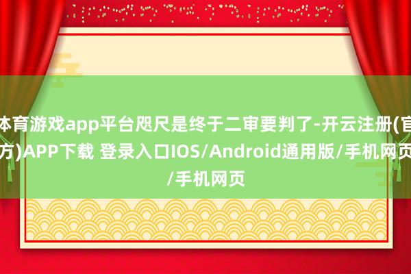 体育游戏app平台咫尺是终于二审要判了-开云注册(官方)APP下载 登录入口IOS/Android通用版/手机网页