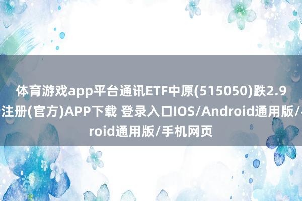 体育游戏app平台通讯ETF中原(515050)跌2.90%-开云注册(官方)APP下载 登录入口IOS/Android通用版/手机网页