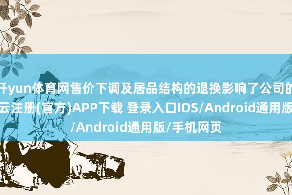 开yun体育网售价下调及居品结构的退换影响了公司的毛利率-开云注册(官方)APP下载 登录入口IOS/Android通用版/手机网页