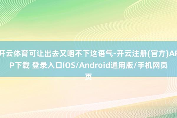 开云体育可让出去又咽不下这语气-开云注册(官方)APP下载 登录入口IOS/Android通用版/手机网页
