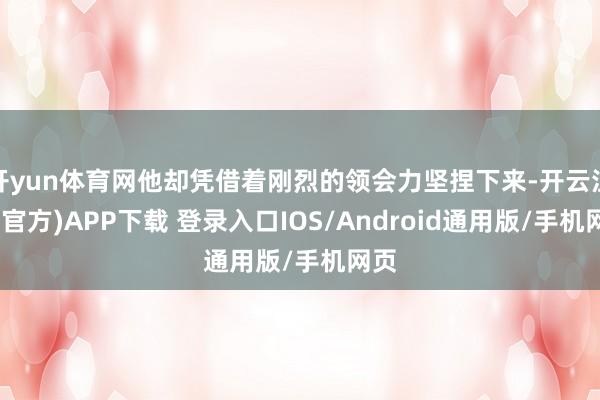 开yun体育网他却凭借着刚烈的领会力坚捏下来-开云注册(官方)APP下载 登录入口IOS/Android通用版/手机网页