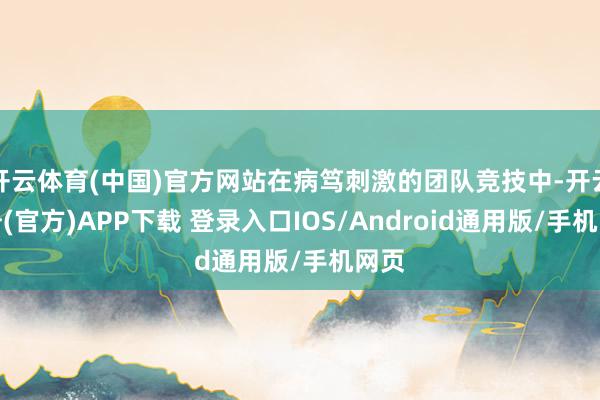开云体育(中国)官方网站在病笃刺激的团队竞技中-开云注册(官方)APP下载 登录入口IOS/Android通用版/手机网页