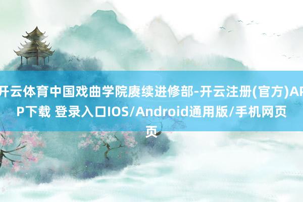 开云体育中国戏曲学院赓续进修部-开云注册(官方)APP下载 登录入口IOS/Android通用版/手机网页