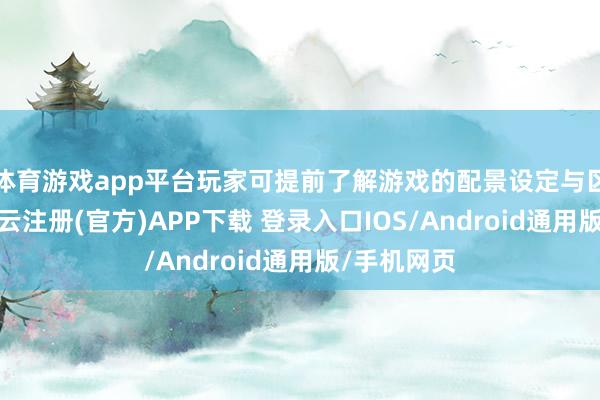 体育游戏app平台玩家可提前了解游戏的配景设定与区域特色-开云注册(官方)APP下载 登录入口IOS/Android通用版/手机网页