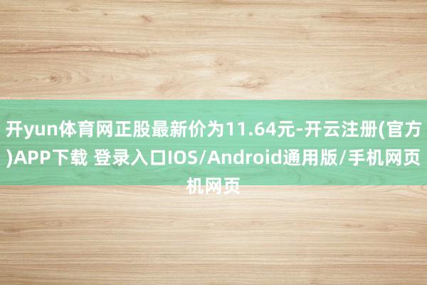 开yun体育网正股最新价为11.64元-开云注册(官方)APP下载 登录入口IOS/Android通用版/手机网页