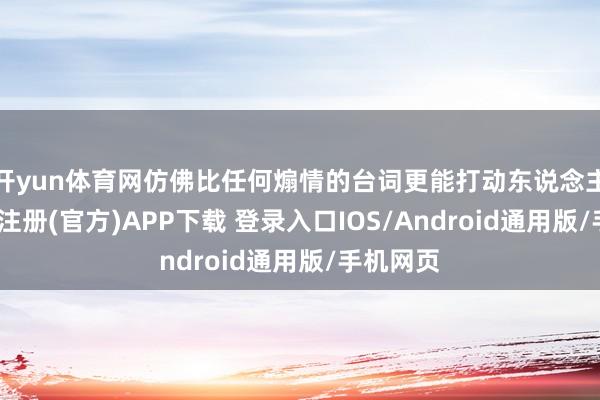开yun体育网仿佛比任何煽情的台词更能打动东说念主心-开云注册(官方)APP下载 登录入口IOS/Android通用版/手机网页