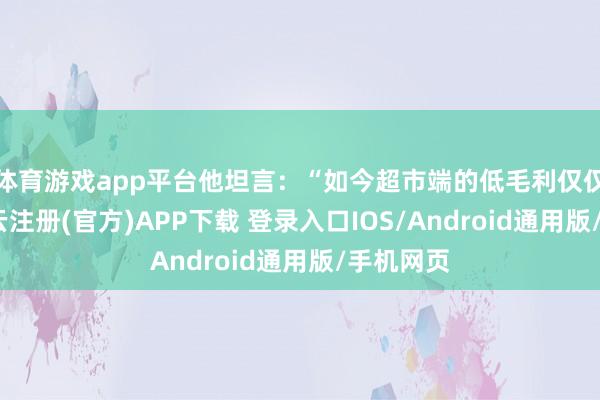 体育游戏app平台他坦言:“如今超市端的低毛利仅仅暂时-开云注册(官方)APP下载 登录入口IOS/Android通用版/手机网页