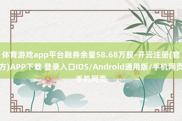 体育游戏app平台融券余量58.68万股-开云注册(官方)APP下载 登录入口IOS/Android通用版/手机网页