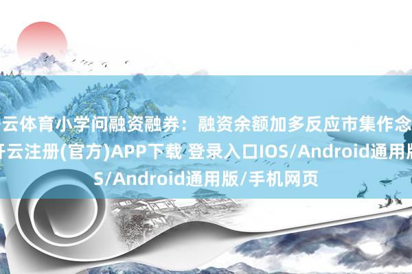 开云体育小学问融资融券：融资余额加多反应市集作念厚情谊强化-开云注册(官方)APP下载 登录入口IOS/Android通用版/手机网页