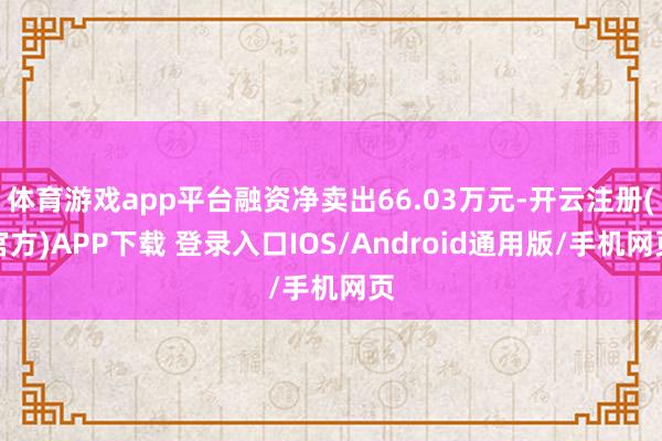 体育游戏app平台融资净卖出66.03万元-开云注册(官方)APP下载 登录入口IOS/Android通用版/手机网页