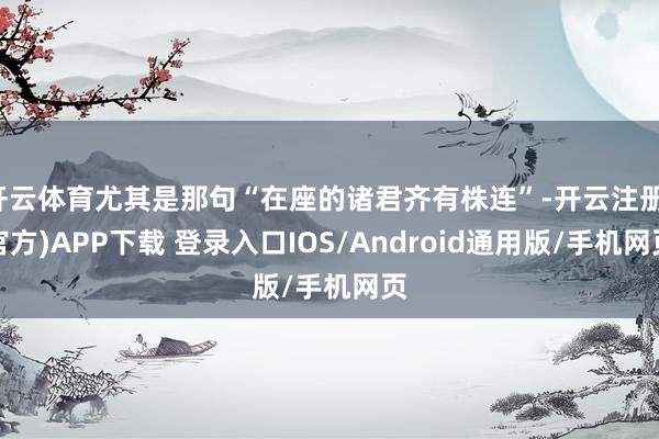 开云体育尤其是那句“在座的诸君齐有株连”-开云注册(官方)APP下载 登录入口IOS/Android通用版/手机网页