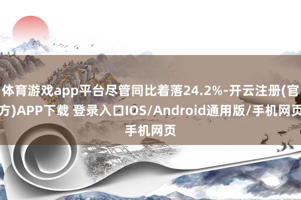 体育游戏app平台尽管同比着落24.2%-开云注册(官方)APP下载 登录入口IOS/Android通用版/手机网页