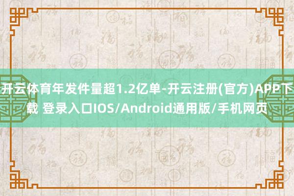 开云体育年发件量超1.2亿单-开云注册(官方)APP下载 登录入口IOS/Android通用版/手机网页