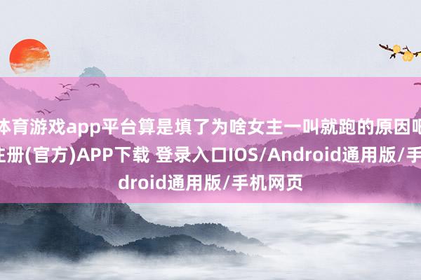 体育游戏app平台算是填了为啥女主一叫就跑的原因吧-开云注册(官方)APP下载 登录入口IOS/Android通用版/手机网页