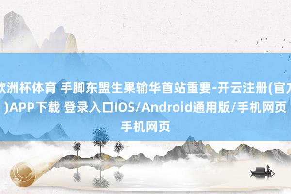 欧洲杯体育 手脚东盟生果输华首站重要-开云注册(官方)APP下载 登录入口IOS/Android通用版/手机网页