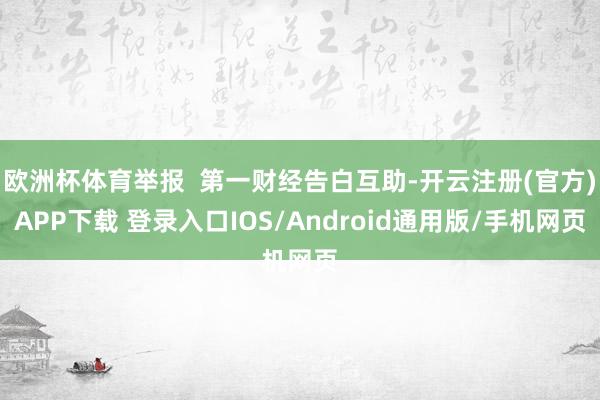 欧洲杯体育举报 第一财经告白互助-开云注册(官方)APP下载 登录入口IOS/Android通用版/手机网页