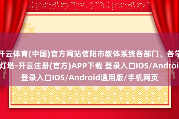开云体育(中国)官方网站信阳市教体系统各部门、各学校要以科学理念为灯塔-开云注册(官方)APP下载 登录入口IOS/Android通用版/手机网页