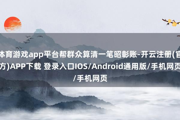 体育游戏app平台帮群众算清一笔昭彰账-开云注册(官方)APP下载 登录入口IOS/Android通用版/手机网页