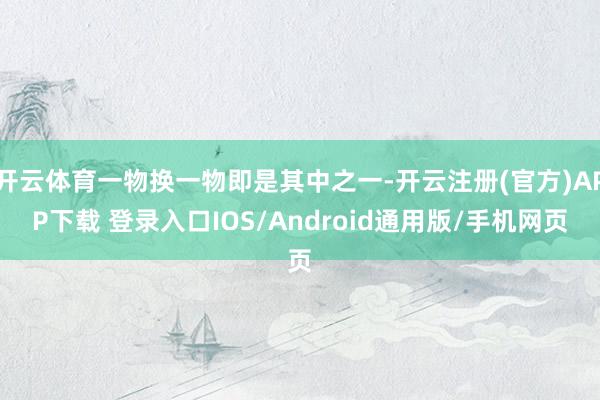 开云体育一物换一物即是其中之一-开云注册(官方)APP下载 登录入口IOS/Android通用版/手机网页