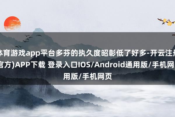 体育游戏app平台多芬的执久度昭彰低了好多-开云注册(官方)APP下载 登录入口IOS/Android通用版/手机网页