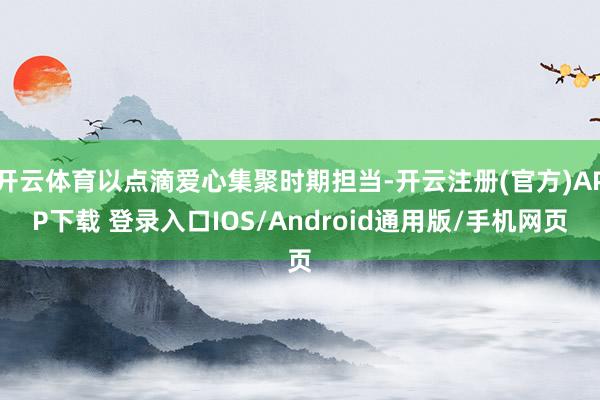 开云体育以点滴爱心集聚时期担当-开云注册(官方)APP下载 登录入口IOS/Android通用版/手机网页