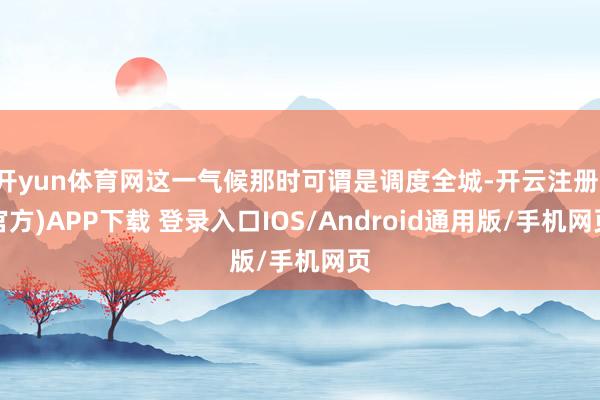开yun体育网这一气候那时可谓是调度全城-开云注册(官方)APP下载 登录入口IOS/Android通用版/手机网页