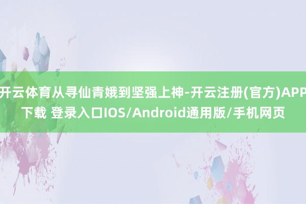 开云体育从寻仙青娥到坚强上神-开云注册(官方)APP下载 登录入口IOS/Android通用版/手机网页