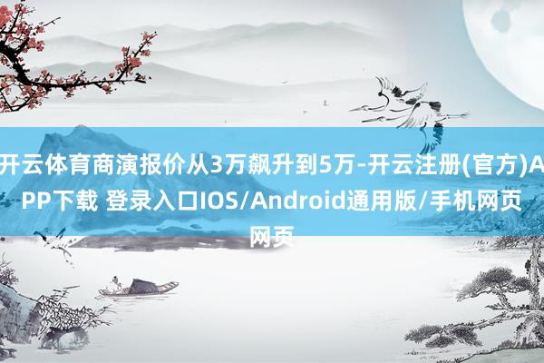 开云体育商演报价从3万飙升到5万-开云注册(官方)APP下载 登录入口IOS/Android通用版/手机网页
